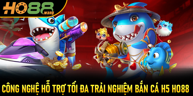 Công nghệ hỗ trợ tối đa trải nghiệm Bắn Cá H5 Ho88